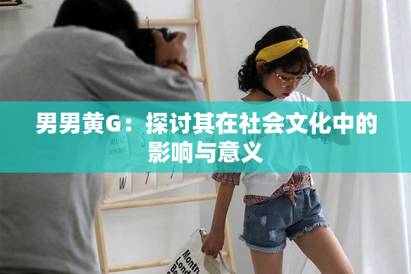 男男黄G：探讨其在社会文化中的影响与意义