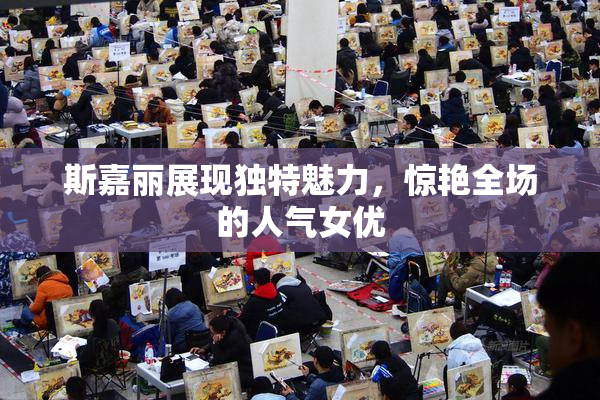 斯嘉丽展现独特魅力，惊艳全场的人气女优