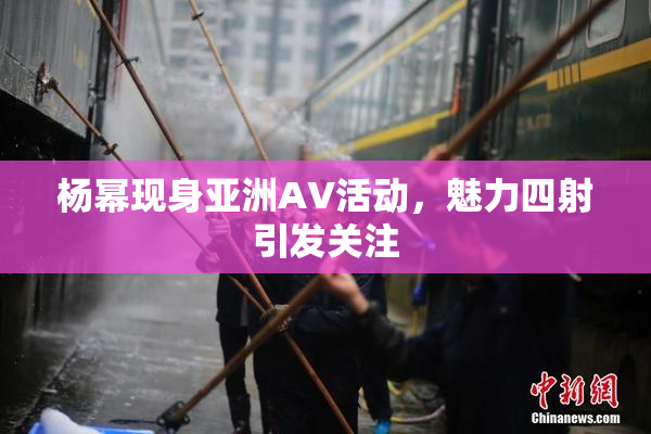 杨幂现身亚洲AV活动，魅力四射引发关注