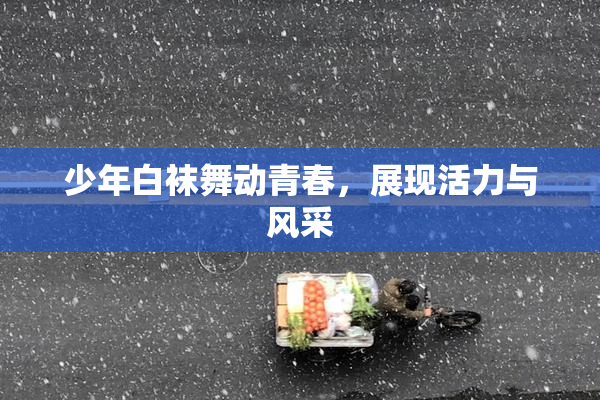 少年白袜舞动青春，展现活力与风采