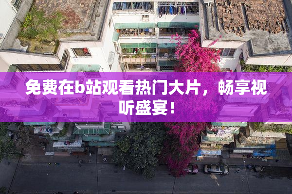 免费在b站观看热门大片，畅享视听盛宴！