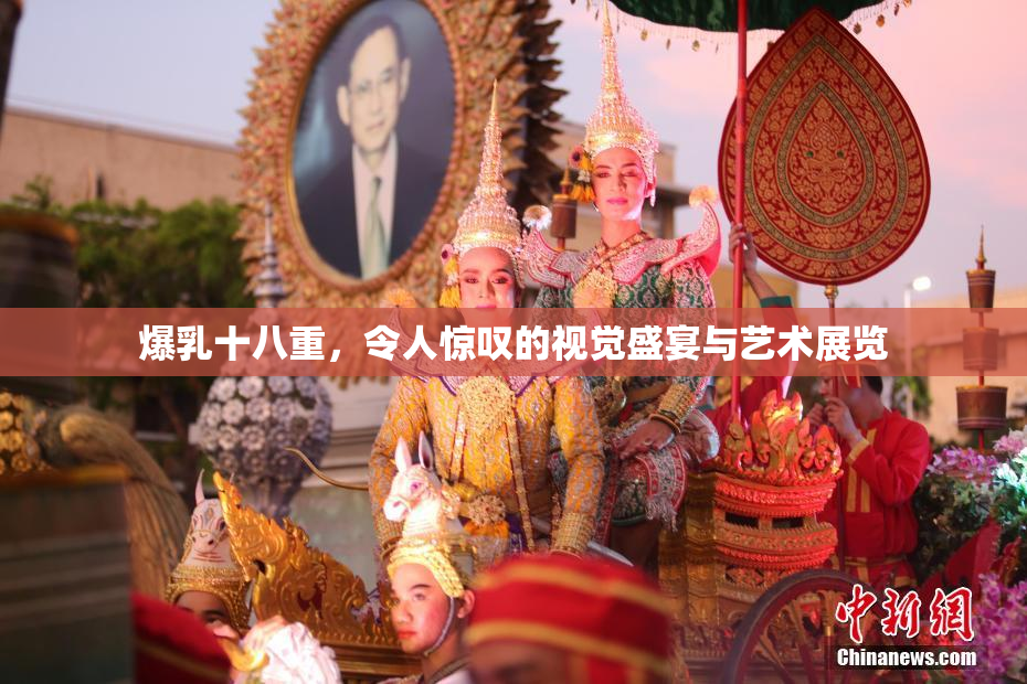 爆乳十八重，令人惊叹的视觉盛宴与艺术展览