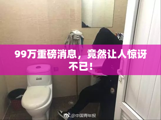 99万重磅消息，竟然让人惊讶不已！