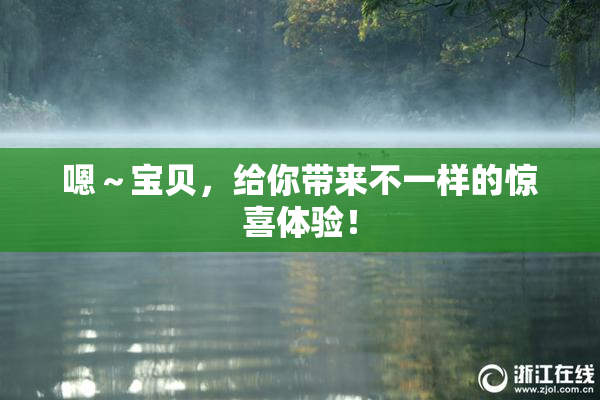 嗯～宝贝，给你带来不一样的惊喜体验！