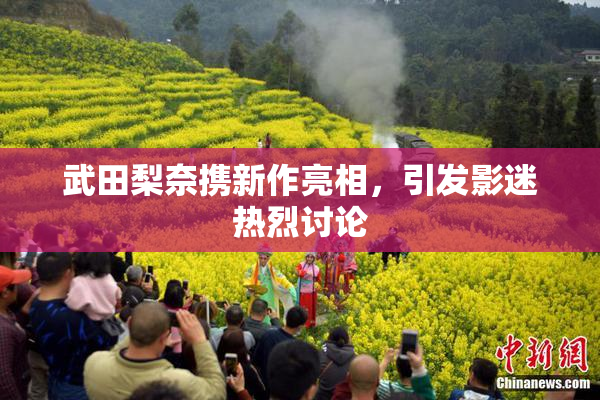 武田梨奈携新作亮相，引发影迷热烈讨论