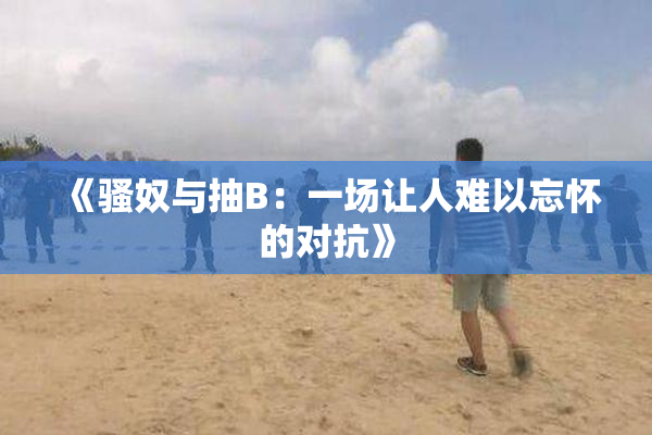 《骚奴与抽B：一场让人难以忘怀的对抗》