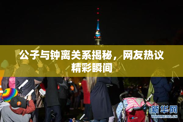公子与钟离关系揭秘，网友热议精彩瞬间