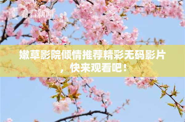 嫩草影院倾情推荐精彩无码影片，快来观看吧！