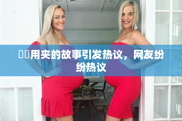 妺妺用夹的故事引发热议，网友纷纷热议