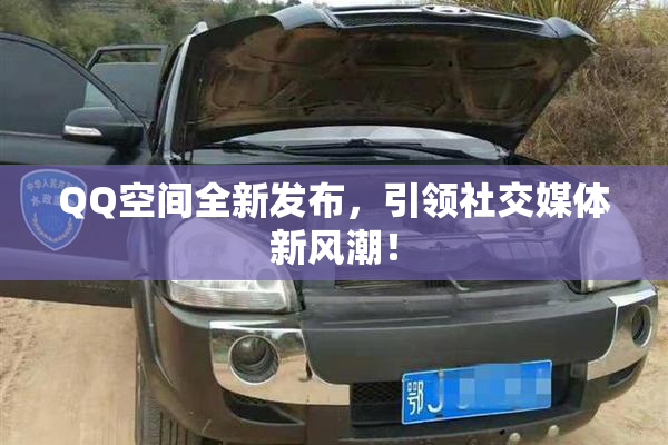 QQ空间全新发布，引领社交媒体新风潮！
