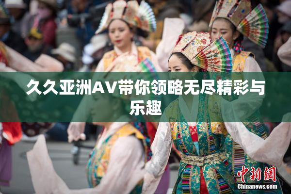 久久亚洲AV带你领略无尽精彩与乐趣