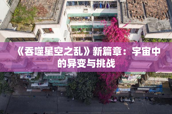 《吞噬星空之乱》新篇章：宇宙中的异变与挑战