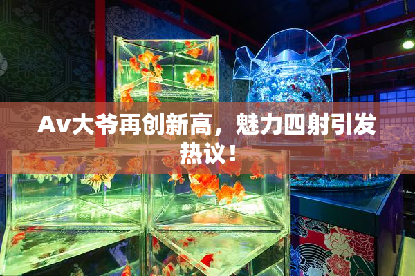 Av大爷再创新高，魅力四射引发热议！