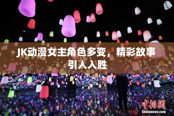 JK动漫女主角色多变，精彩故事引人入胜