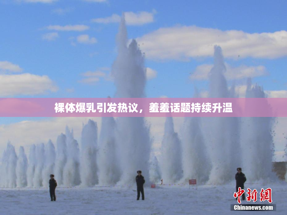 裸体爆乳引发热议，羞羞话题持续升温