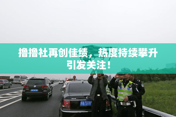 撸撸社再创佳绩，热度持续攀升引发关注！