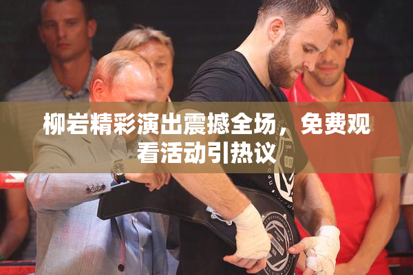 柳岩精彩演出震撼全场，免费观看活动引热议