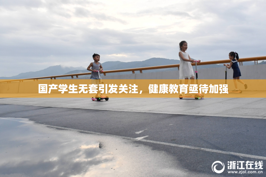 国产学生无套引发关注，健康教育亟待加强