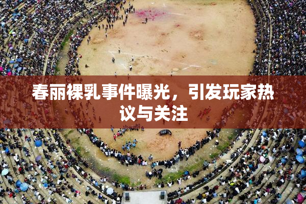 春丽裸乳事件曝光，引发玩家热议与关注