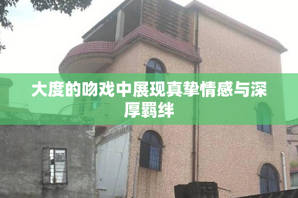 大度的吻戏中展现真挚情感与深厚羁绊