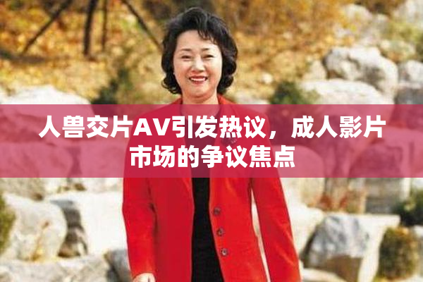 人兽交片AV引发热议，成人影片市场的争议焦点