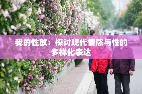 我的性放：探讨现代情感与性的多样化表达