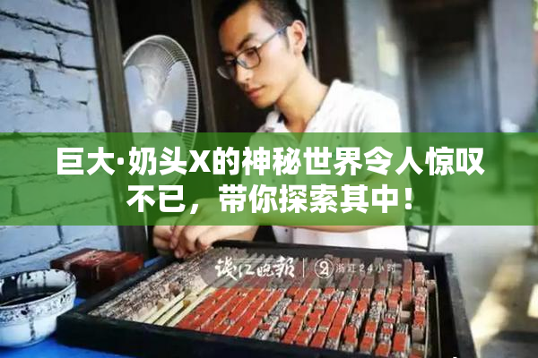 巨大·奶头X的神秘世界令人惊叹不已，带你探索其中！
