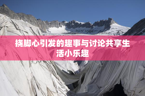 挠脚心引发的趣事与讨论共享生活小乐趣