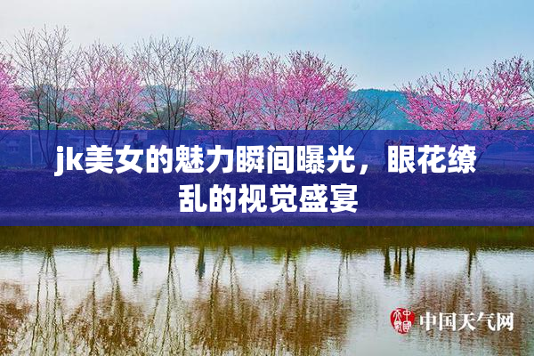jk美女的魅力瞬间曝光，眼花缭乱的视觉盛宴