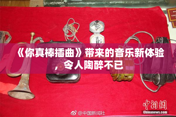 《你真棒插曲》带来的音乐新体验，令人陶醉不已