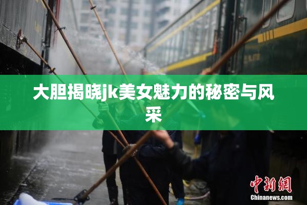 大胆揭晓jk美女魅力的秘密与风采