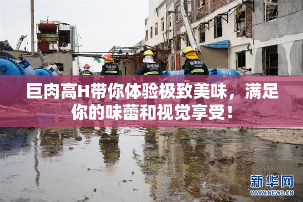 巨肉高H带你体验极致美味，满足你的味蕾和视觉享受！