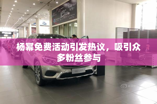 杨幂免费活动引发热议，吸引众多粉丝参与
