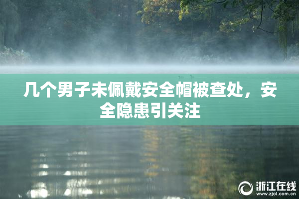 几个男子未佩戴安全帽被查处，安全隐患引关注