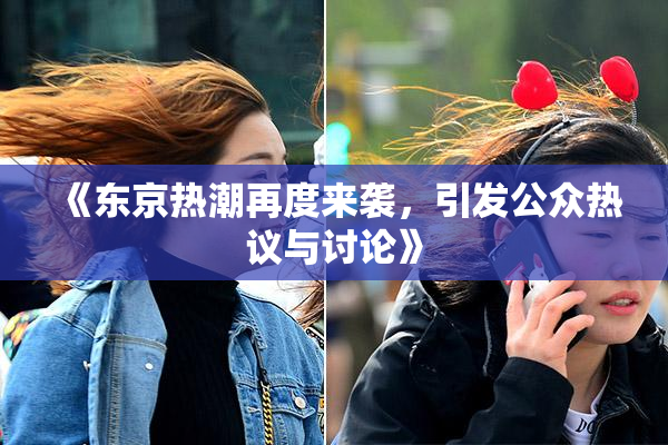 《东京热潮再度来袭，引发公众热议与讨论》