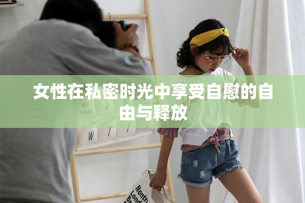 女性在私密时光中享受自慰的自由与释放