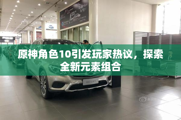 原神角色10引发玩家热议，探索全新元素组合