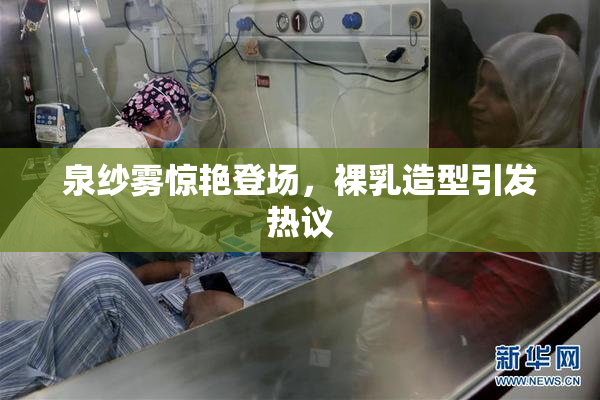泉纱雾惊艳登场，裸乳造型引发热议