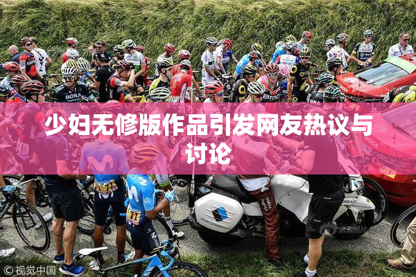 少妇无修版作品引发网友热议与讨论