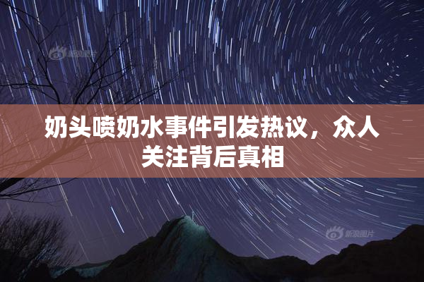 奶头喷奶水事件引发热议，众人关注背后真相