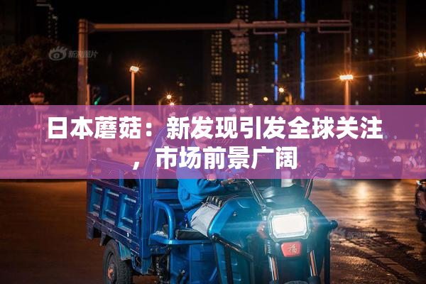 日本蘑菇：新发现引发全球关注，市场前景广阔