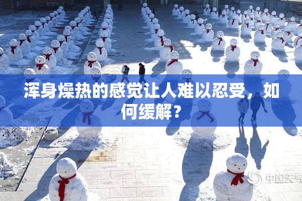 浑身燥热的感觉让人难以忍受，如何缓解？