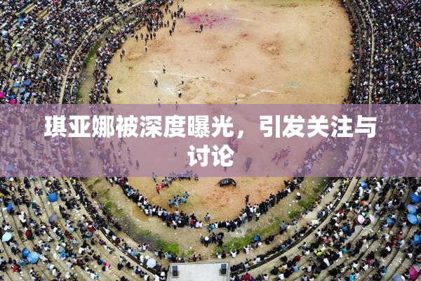 琪亚娜被深度曝光，引发关注与讨论