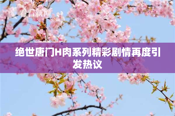 绝世唐门H肉系列精彩剧情再度引发热议