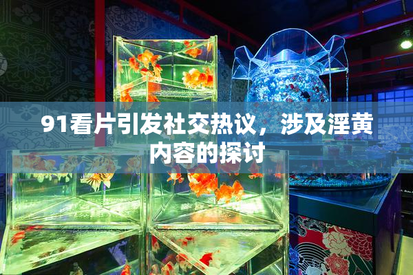 91看片引发社交热议，涉及淫黄内容的探讨