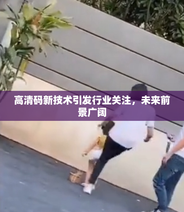 高清码新技术引发行业关注，未来前景广阔