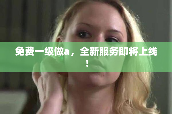 免费一级做a，全新服务即将上线！