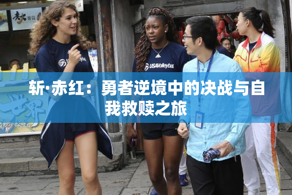 斩·赤红：勇者逆境中的决战与自我救赎之旅