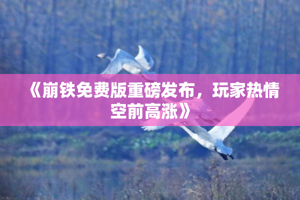 《崩铁免费版重磅发布，玩家热情空前高涨》