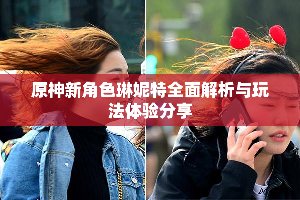 原神新角色琳妮特全面解析与玩法体验分享